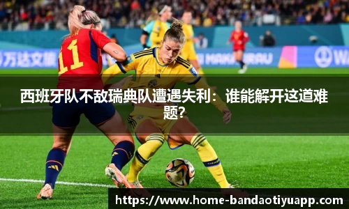西班牙队不敌瑞典队遭遇失利：谁能解开这道难题？